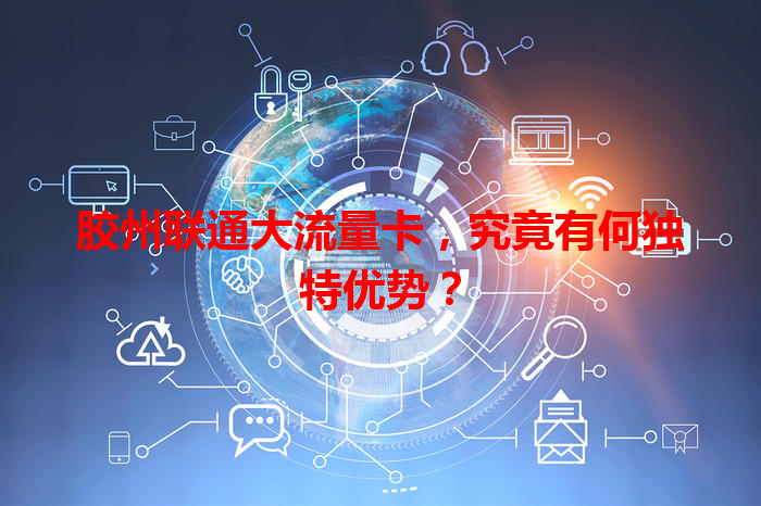 胶州联通大流量卡，究竟有何独特优势？