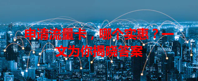 申请流量卡，哪个实惠？一文为你揭晓答案