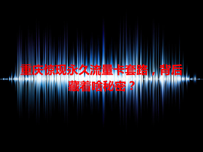 重庆惊现永久流量卡套路，背后藏着啥秘密？