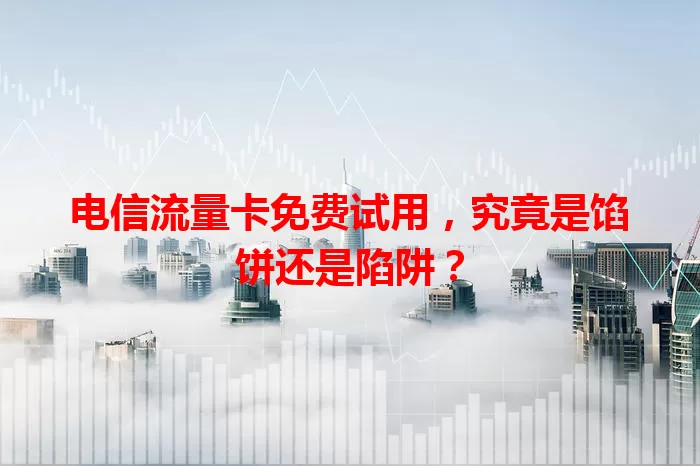 电信流量卡免费试用，究竟是馅饼还是陷阱？