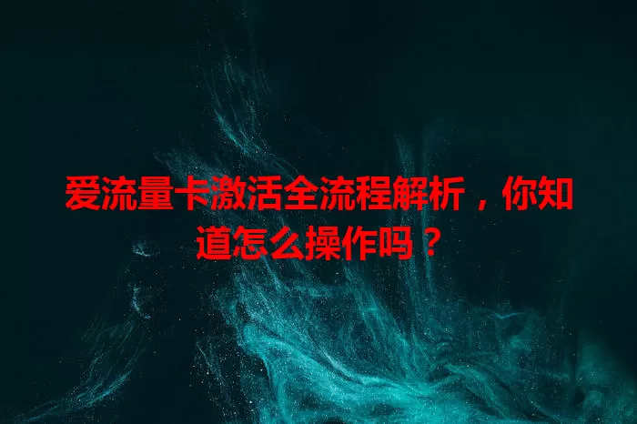 爱流量卡激活全流程解析，你知道怎么操作吗？