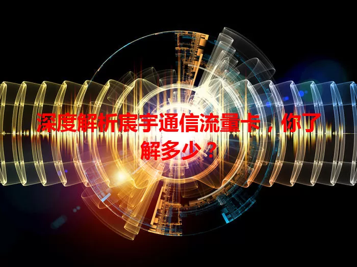 深度解析宸宇通信流量卡，你了解多少？