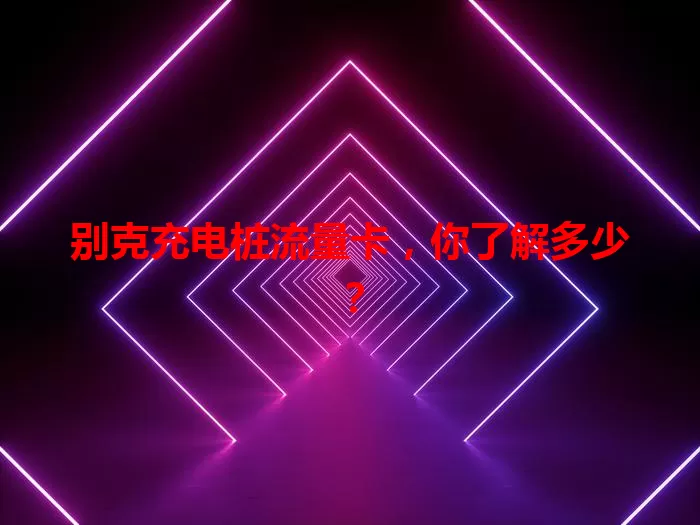 别克充电桩流量卡，你了解多少？