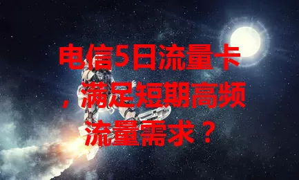 电信5日流量卡，满足短期高频流量需求？