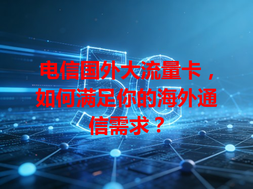 电信国外大流量卡，如何满足你的海外通信需求？