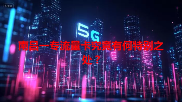 南昌一专流量卡究竟有何特别之处？