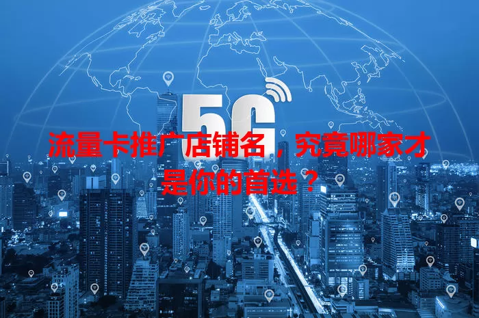 流量卡推广店铺名，究竟哪家才是你的首选？