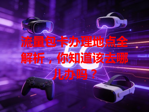 流量包卡办理地点全解析，你知道该去哪儿办吗？