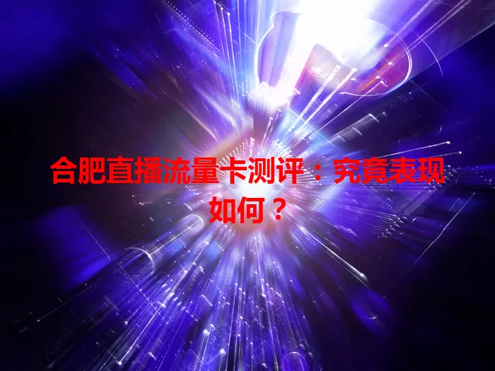 合肥直播流量卡测评：究竟表现如何？