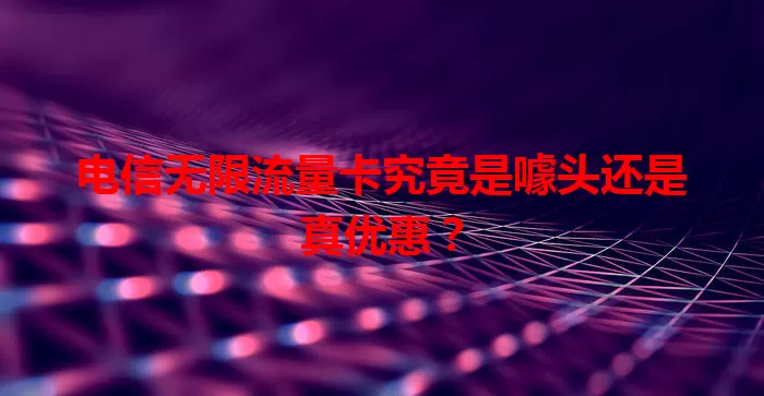 电信无限流量卡究竟是噱头还是真优惠？