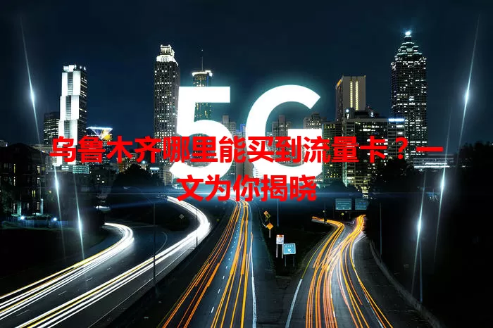 乌鲁木齐哪里能买到流量卡？一文为你揭晓