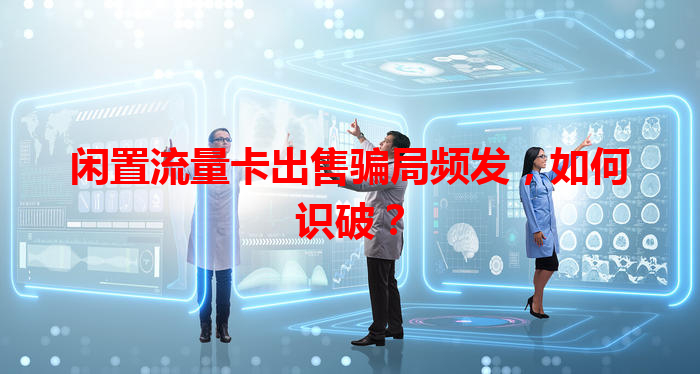 闲置流量卡出售骗局频发，如何识破？