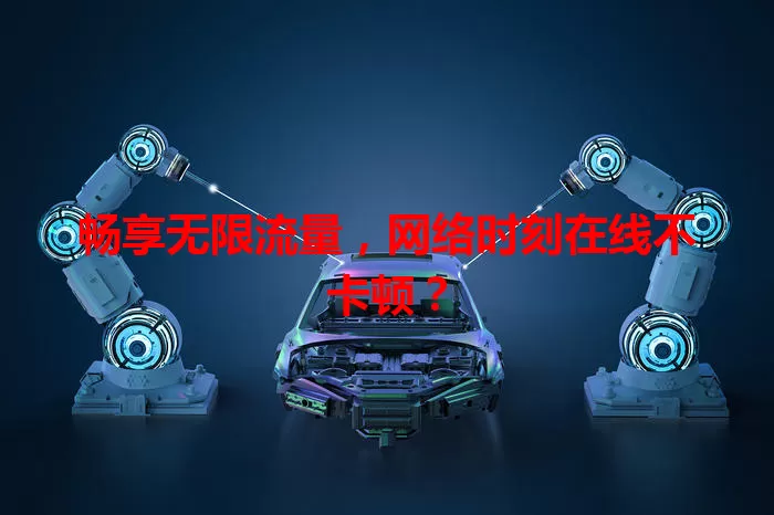 畅享无限流量，网络时刻在线不卡顿？