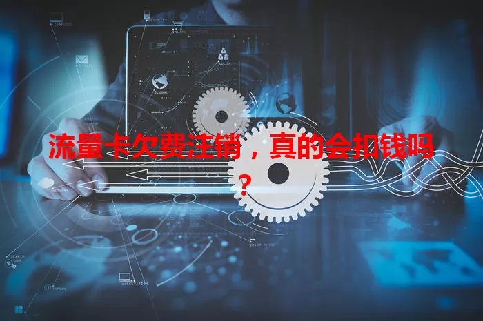 流量卡欠费注销，真的会扣钱吗？