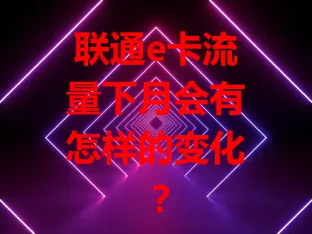联通e卡流量下月会有怎样的变化？
