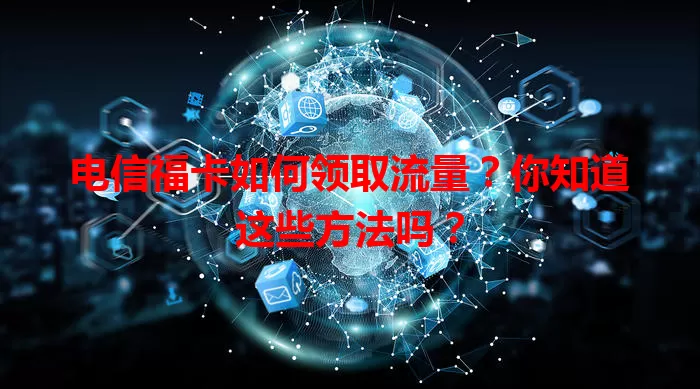 电信福卡如何领取流量？你知道这些方法吗？