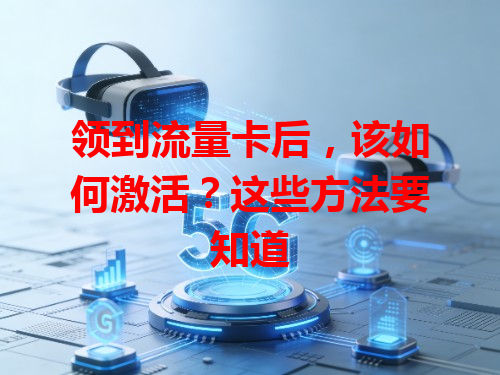 领到流量卡后，该如何激活？这些方法要知道