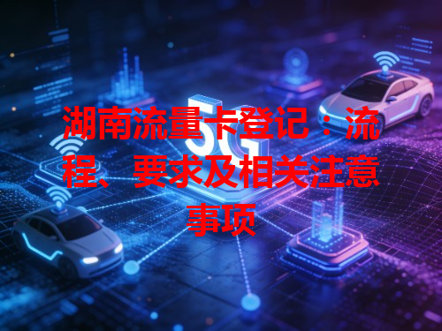 湖南流量卡登记：流程、要求及相关注意事项