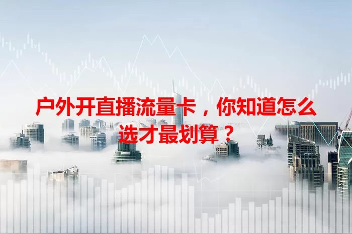 户外开直播流量卡,你知道怎么选才最划算?