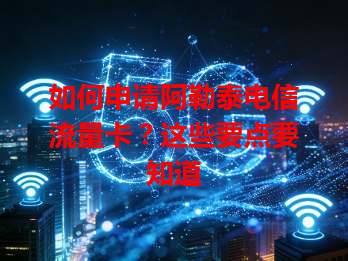 如何申请阿勒泰电信流量卡？这些要点要知道