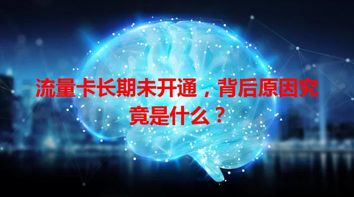 流量卡长期未开通,背后原因究竟是什么?