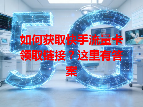 如何获取快手流量卡领取链接？这里有答案