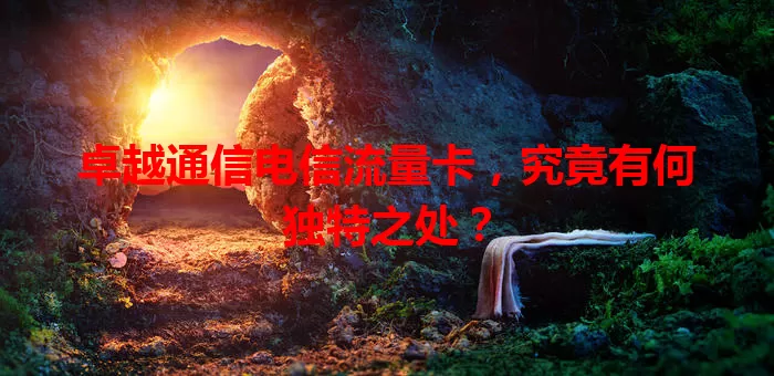 卓越通信电信流量卡，究竟有何独特之处？