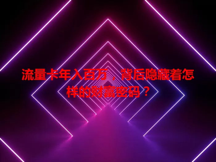 流量卡年入百万，背后隐藏着怎样的财富密码？