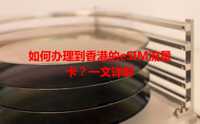 如何办理到香港的eSIM流量卡？一文详解