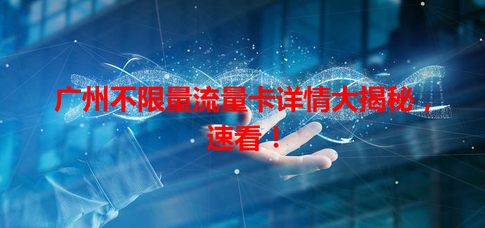 广州不限量流量卡详情大揭秘，速看！