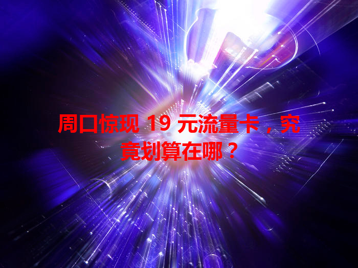 周口惊现 19 元流量卡，究竟划算在哪？