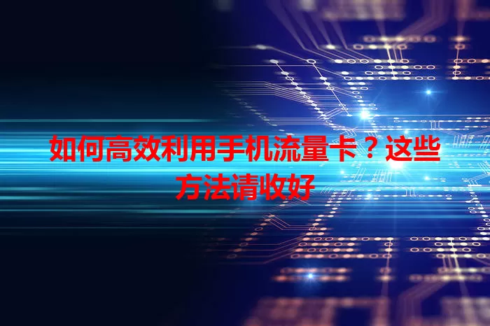 如何高效利用手机流量卡？这些方法请收好