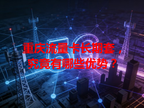 重庆流量卡长期套，究竟有哪些优势？