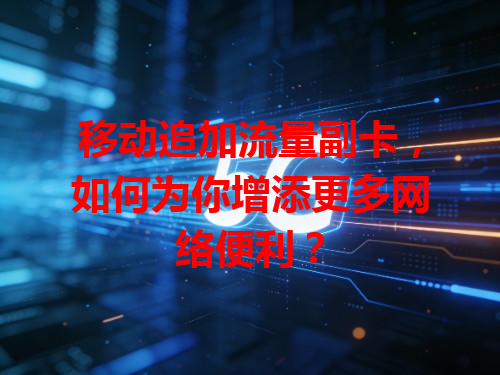 移动追加流量副卡，如何为你增添更多网络便利？