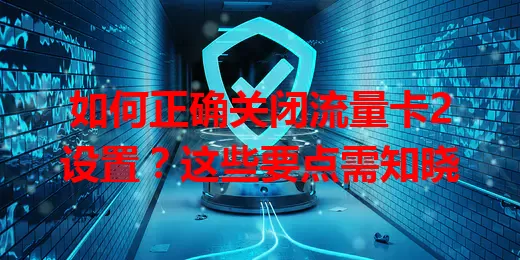 如何正确关闭流量卡2设置？这些要点需知晓