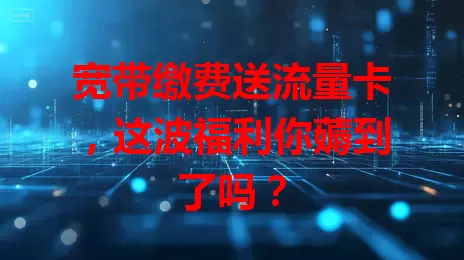 宽带缴费送流量卡，这波福利你薅到了吗？