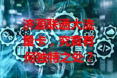 济源联通大流量卡，究竟有何独特之处？