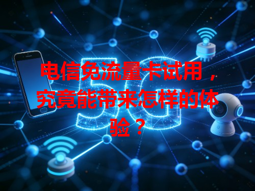 电信免流量卡试用，究竟能带来怎样的体验？