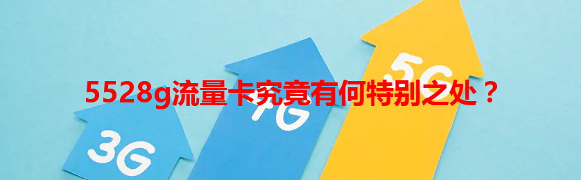 5528g流量卡究竟有何特别之处？