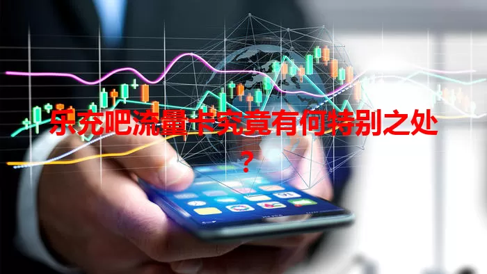 乐充吧流量卡究竟有何特别之处？