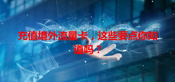 充值境外流量卡，这些要点你知道吗？