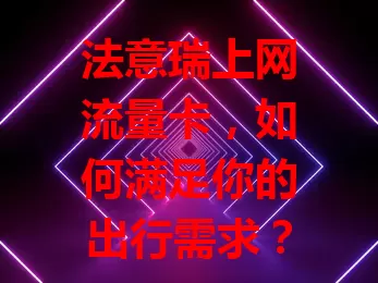 法意瑞上网流量卡，如何满足你的出行需求？