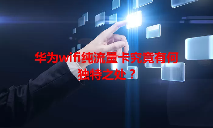 华为wifi纯流量卡究竟有何独特之处？