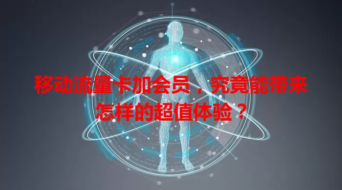 移动流量卡加会员，究竟能带来怎样的超值体验？