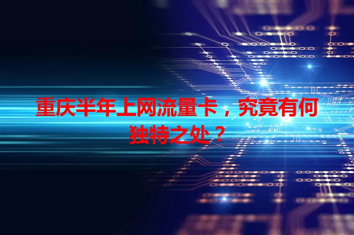 重庆半年上网流量卡，究竟有何独特之处？