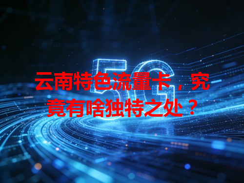 云南特色流量卡，究竟有啥独特之处？