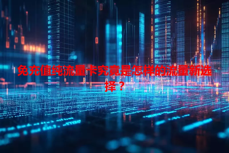 免充值纯流量卡究竟是怎样的流量新选择？