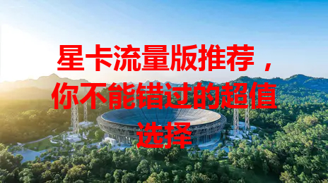 星卡流量版推荐，你不能错过的超值选择
