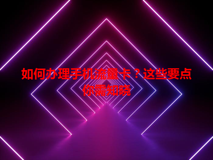 如何办理手机流量卡？这些要点你需知晓