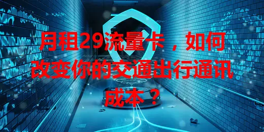 月租29流量卡，如何改变你的交通出行通讯成本？